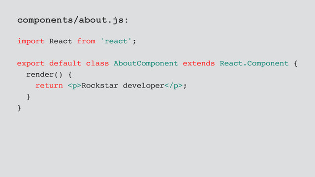 components/about.js:
import React from 'react';
export default class AboutComponent extends React.Component {
render() {
return <p>Rockstar developer</p>;
}
}
