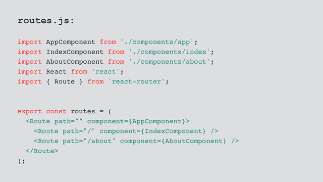 routes.js:
import AppComponent from './components/app';
import IndexComponent from './components/index';
import AboutComponent from './components/about';
import React from 'react';
import { Route } from 'react-router';
export const routes = (




);
