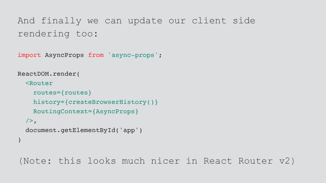 And finally we can update our client side
rendering too:
import AsyncProps from 'async-props';
ReactDOM.render(
,
document.getElementById('app')
)
(Note: this looks much nicer in React Router v2)

