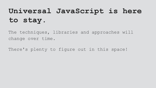 Universal JavaScript is here
to stay.
The techniques, libraries and approaches will
change over time.
There's plenty to figure out in this space!
