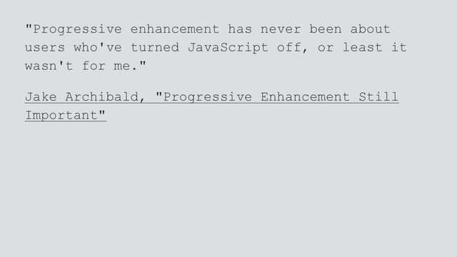 "Progressive enhancement has never been about
users who've turned JavaScript off, or least it
wasn't for me."
Jake Archibald, "Progressive Enhancement Still
Important"

