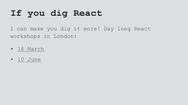If you dig React
I can make you dig it more! Day long React
workshops in London:
• 16 March
• 10 June
