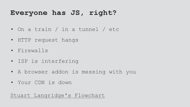 Everyone has JS, right?
• On a train / in a tunnel / etc
• HTTP request hangs
• Firewalls
• ISP is interfering
• A browser addon is messing with you
• Your CDN is down
Stuart Langridge's Flowchart
