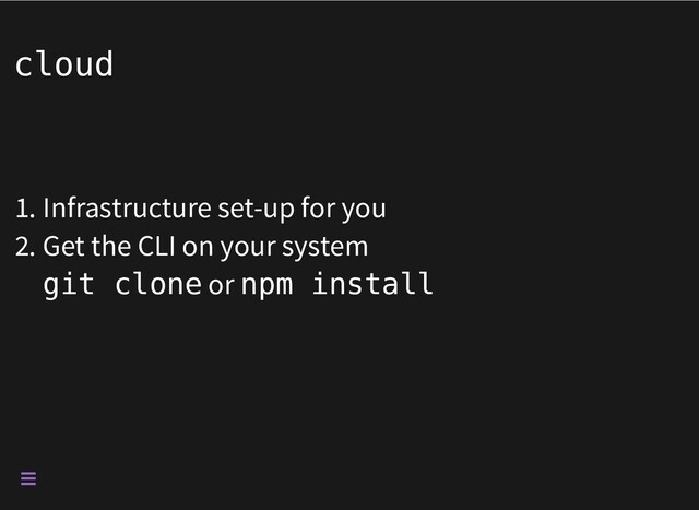 cloud
1. Infrastructure set-up for you
2. Get the CLI on your system
git clone or npm install

