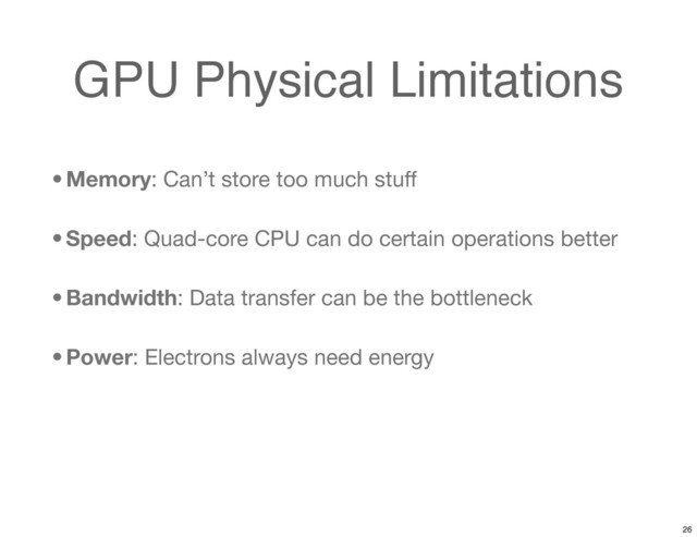 GPU Physical Limitations
• Memory: Can’t store too much stuff
• Speed: Quad-core CPU can do certain operations better
• Bandwidth: Data transfer can be the bottleneck
• Power: Electrons always need energy
26
