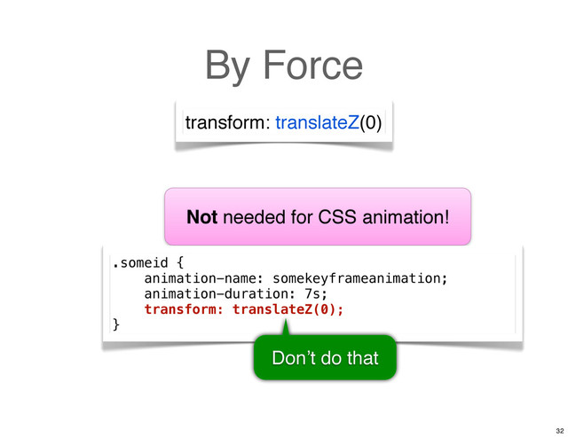 By Force
transform: translateZ(0)
Not needed for CSS animation!
.someid {
animation-name: somekeyframeanimation;
animation-duration: 7s;
transform: translateZ(0);
}
Don’t do that
32
