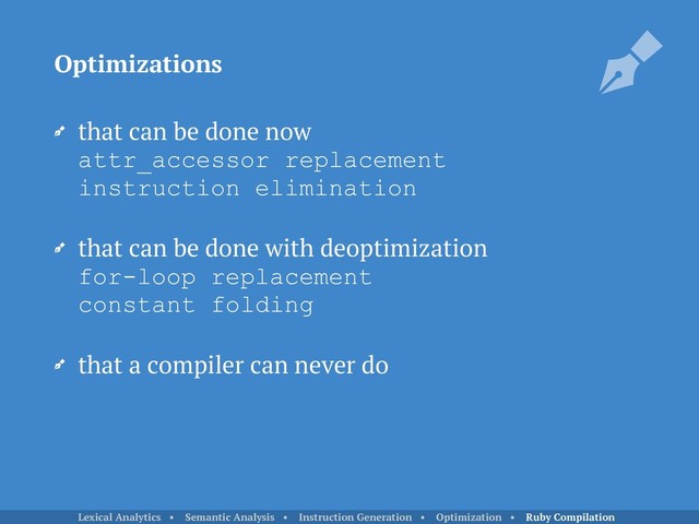 that can be done now 
attr_accessor replacement 
instruction elimination
that can be done with deoptimization 
for-loop replacement 
constant folding
that a compiler can never do
Optimizations
Lexical Analytics • Semantic Analysis • Instruction Generation • Optimization • Ruby Compilation
