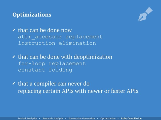 that can be done now 
attr_accessor replacement 
instruction elimination
that can be done with deoptimization 
for-loop replacement 
constant folding
that a compiler can never do 
replacing certain APIs with newer or faster APIs
Optimizations
Lexical Analytics • Semantic Analysis • Instruction Generation • Optimization • Ruby Compilation
