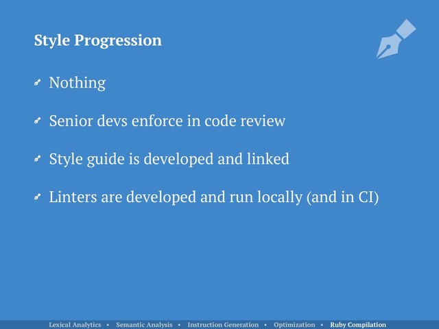 Nothing
Senior devs enforce in code review
Style guide is developed and linked
Linters are developed and run locally (and in CI)
Style Progression
Lexical Analytics • Semantic Analysis • Instruction Generation • Optimization • Ruby Compilation
