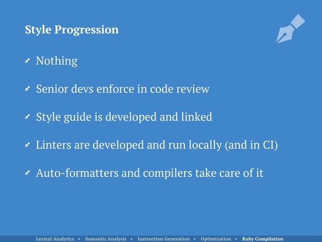 Nothing
Senior devs enforce in code review
Style guide is developed and linked
Linters are developed and run locally (and in CI)
Auto-formatters and compilers take care of it
Style Progression
Lexical Analytics • Semantic Analysis • Instruction Generation • Optimization • Ruby Compilation
