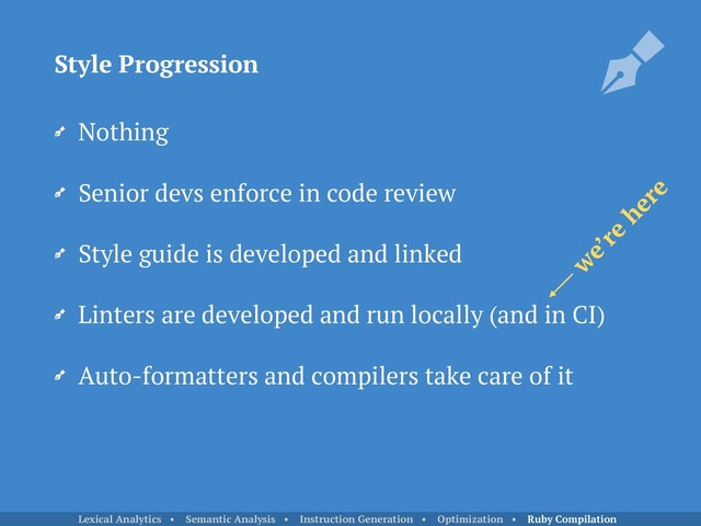 Nothing
Senior devs enforce in code review
Style guide is developed and linked
Linters are developed and run locally (and in CI)
Auto-formatters and compilers take care of it
Style Progression
w
e’re
here
Lexical Analytics • Semantic Analysis • Instruction Generation • Optimization • Ruby Compilation

