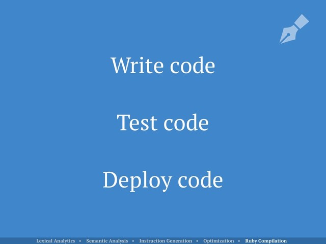 Write code
Test code
Deploy code
Lexical Analytics • Semantic Analysis • Instruction Generation • Optimization • Ruby Compilation
