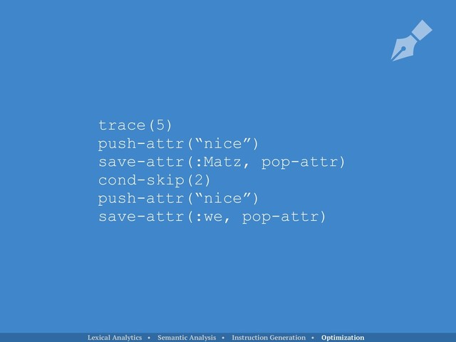 trace(5)
push-attr(“nice”)
save-attr(:Matz, pop-attr)
cond-skip(2)
push-attr(“nice”)
save-attr(:we, pop-attr)
Lexical Analytics • Semantic Analysis • Instruction Generation • Optimization
