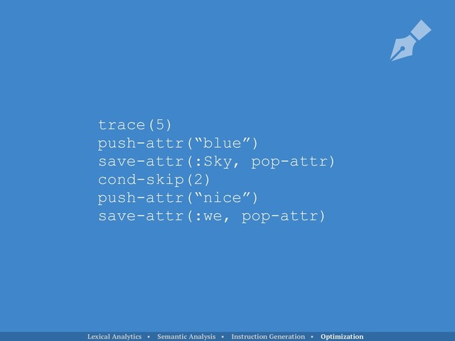 trace(5)
push-attr(“blue”)
save-attr(:Sky, pop-attr)
cond-skip(2)
push-attr(“nice”)
save-attr(:we, pop-attr)
Lexical Analytics • Semantic Analysis • Instruction Generation • Optimization
