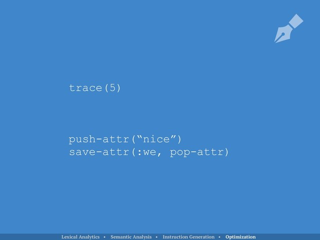 trace(5)
push-attr(“nice”)
save-attr(:we, pop-attr)
Lexical Analytics • Semantic Analysis • Instruction Generation • Optimization
