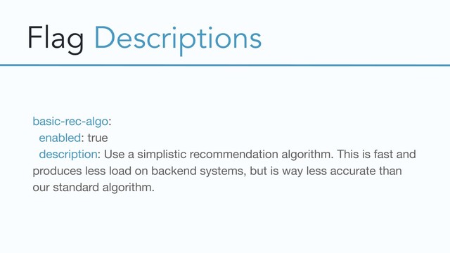 Flag Descriptions
basic-rec-algo:

enabled: true

description: Use a simplistic recommendation algorithm. This is fast and
produces less load on backend systems, but is way less accurate than
our standard algorithm.
