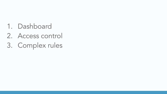 1. Dashboard
2. Access control
3. Complex rules
