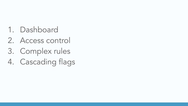 1. Dashboard
2. Access control
3. Complex rules
4. Cascading flags
