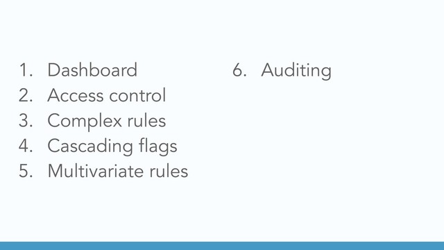 1. Dashboard
2. Access control
3. Complex rules
4. Cascading flags
5. Multivariate rules
6. Auditing
