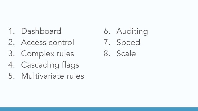 1. Dashboard
2. Access control
3. Complex rules
4. Cascading flags
5. Multivariate rules
6. Auditing
7. Speed
8. Scale
