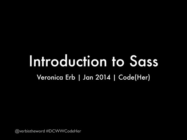 Introduction to Sass
Veronica Erb | Jan 2014 | Code(Her)
@verbistheword #DCWWCodeHer
