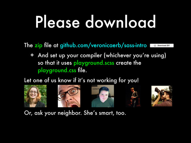 Please download
The zip ﬁle at github.com/veronicaerb/sass-intro
✤ And set up your compiler (whichever you’re using)
so that it uses playground.scss create the
playground.css ﬁle.
Let one of us know if it’s not working for you!
Or, ask your neighbor. She’s smart, too.
