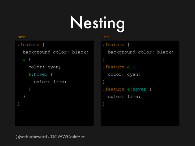 @verbistheword #DCWWCodeHer
Nesting
.feature {
background-color: black;
a {
color: cyan;
&:hover {
color: lime;
}
}
}
.feature {
background-color: black;
}
.feature a {
color: cyan;
}
.feature a:hover {
color: lime;
}
.css
.scss
