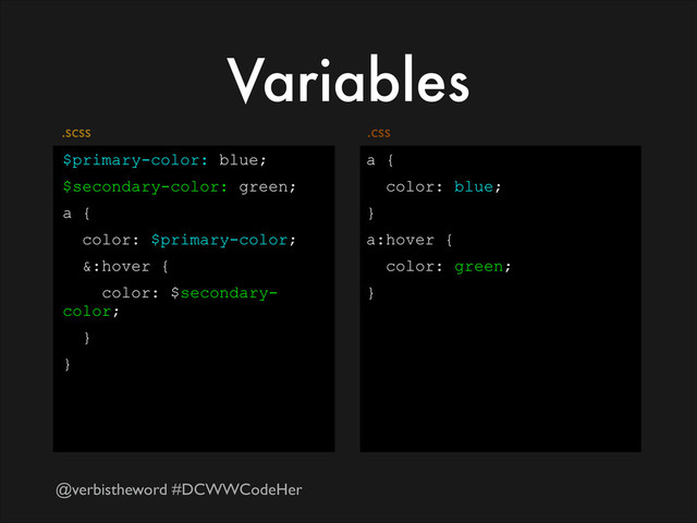 @verbistheword #DCWWCodeHer
Variables
$primary-color: blue;
$secondary-color: green;
a {
color: $primary-color;
&:hover {
color: $secondary-
color;
}
}
.css
a {
color: blue;
}
a:hover {
color: green;
}
.scss
