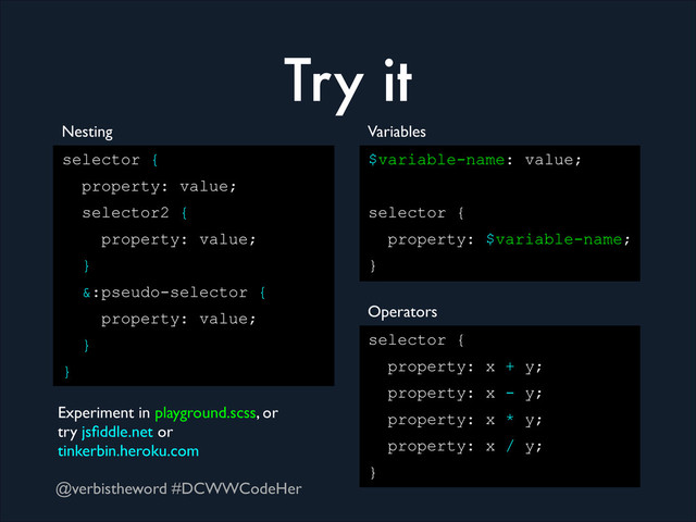 @verbistheword #DCWWCodeHer
Try it
selector {
property: value;
selector2 {
property: value;
}
&:pseudo-selector {
property: value;
}
}
Nesting Variables
$variable-name: value;
!
selector {
property: $variable-name;
}
Operators
selector {
property: x + y;
property: x - y;
property: x * y;
property: x / y;
}
Experiment in playground.scss, or 	

try jsﬁddle.net or 	

tinkerbin.heroku.com
