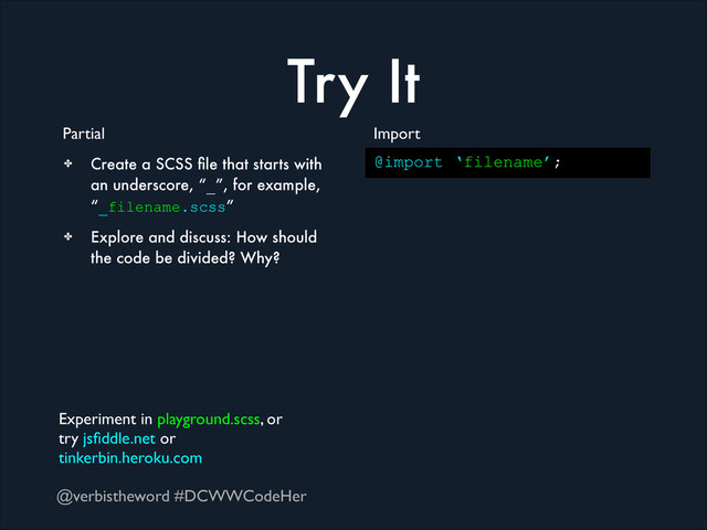 @verbistheword #DCWWCodeHer
Try It
Partial
@import ‘filename’;
Import
✤ Create a SCSS ﬁle that starts with
an underscore, “_”, for example,
“_filename.scss”
✤ Explore and discuss: How should
the code be divided? Why?
Experiment in playground.scss, or 	

try jsﬁddle.net or 	

tinkerbin.heroku.com
