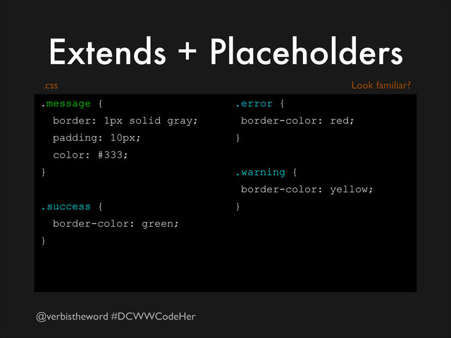 @verbistheword #DCWWCodeHer
Extends + Placeholders
.message {
border: 1px solid gray;
padding: 10px;
color: #333;
}
!
.success {
border-color: green;
}
!
.error {
border-color: red;
}
!
.warning {
border-color: yellow;
}
.css Look familiar?
