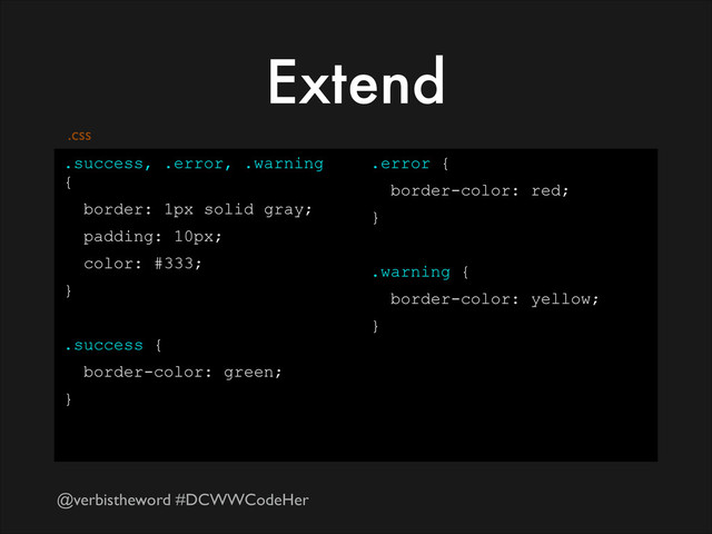 @verbistheword #DCWWCodeHer
Extend
.success, .error, .warning
{
border: 1px solid gray;
padding: 10px;
color: #333;
}
!
.success {
border-color: green;
}
!
.error {
border-color: red;
}
!
.warning {
border-color: yellow;
}
.css

