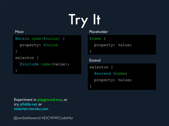 @verbistheword #DCWWCodeHer
Try It
@mixin name($value) {
property: $value
}
selector {
@include name(value);
}
Mixin
%name {
property: value;
}
Placeholder
selector {
@extend %name;
property: value;
}
Extend
Experiment in playground.scss, or 	

try jsﬁddle.net or 	

tinkerbin.heroku.com
