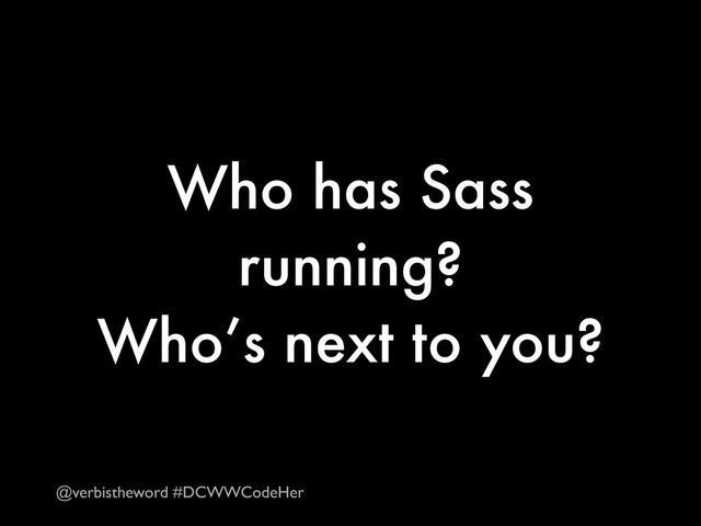 Who has Sass
running?
Who’s next to you?
@verbistheword #DCWWCodeHer
