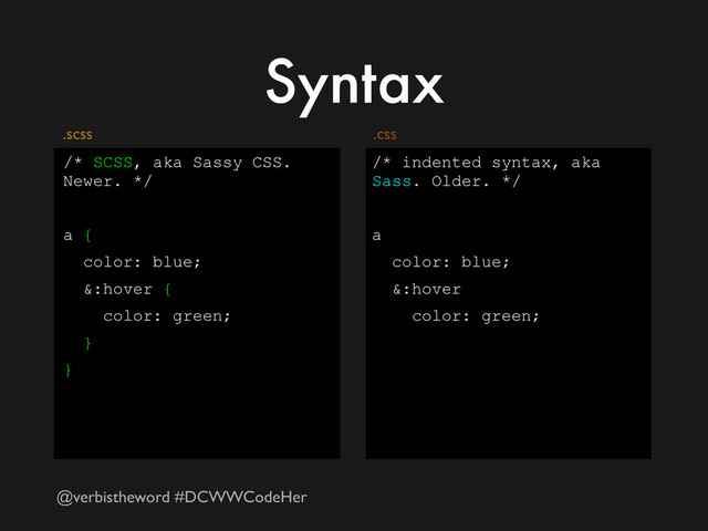 @verbistheword #DCWWCodeHer
Syntax
/* SCSS, aka Sassy CSS.
Newer. */
!
a {
color: blue;
&:hover {
color: green;
}
}
/* indented syntax, aka
Sass. Older. */
!
a
color: blue;
&:hover
color: green;
.css
.scss
