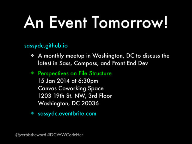 An Event Tomorrow!
sassydc.github.io
✤ A monthly meetup in Washington, DC to discuss the
latest in Sass, Compass, and Front End Dev
✤ Perspectives on File Structure 
15 Jan 2014 at 6:30pm 
Canvas Coworking Space 
1203 19th St. NW, 3rd Floor 
Washington, DC 20036
✤ sassydc.eventbrite.com
@verbistheword #DCWWCodeHer
