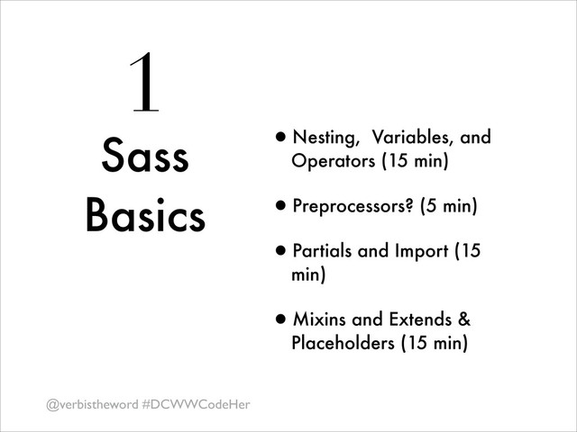 1
Sass
Basics
•Nesting, Variables, and
Operators (15 min)
•Preprocessors? (5 min)
•Partials and Import (15
min)
•Mixins and Extends &
Placeholders (15 min)
@verbistheword #DCWWCodeHer
