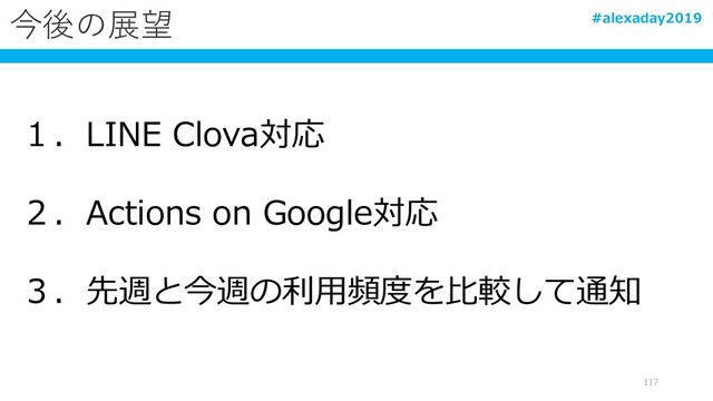 今後の展望
１．LINE Clova対応
２．Actions on Google対応
３．先週と今週の利用頻度を比較して通知
117
#alexaday2019

