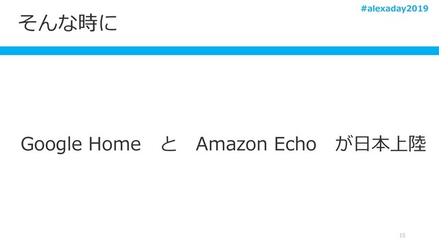 そんな時に
15
Google Home と Amazon Echo が日本上陸
#alexaday2019
