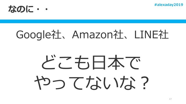 なのに・・
Google社、Amazon社、LINE社
どこも日本で
やってないな？
47
#alexaday2019
