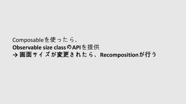 Composableを使ったら、
Observable size classのAPIを提供
→ 画面サイズが変更されたら、Recompositionが行う
