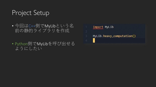 Project Setup
• 今回はC++側でMyLibという名
前の静的ライブラリを作成
• Python側でMyLibを呼び出せる
ようにしたい
