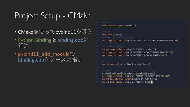 Project Setup - CMake
• CMakeを使ってpybind11を導入
• Python Bindingをbinding.cppに
記述
• pybind11_add_moduleで
binding.cppをソースに指定
