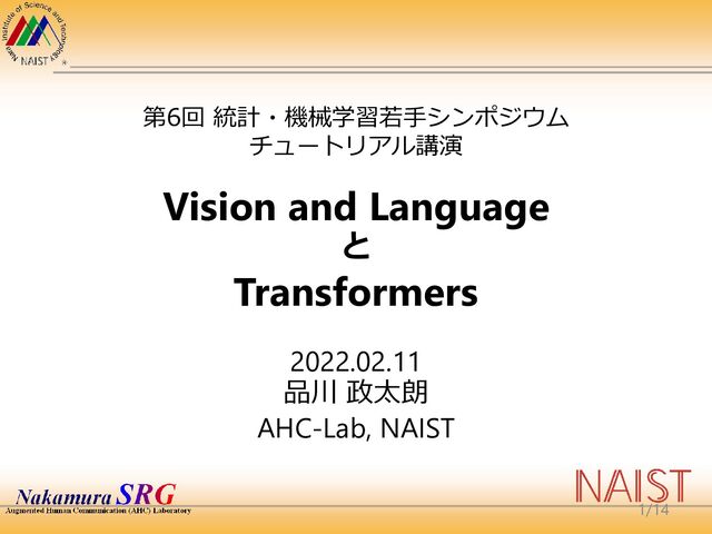 Vision and Language
と
Transformers
2022.02.11
品川 政太朗
AHC-Lab, NAIST
第6回 統計・機械学習若手シンポジウム
チュートリアル講演
1/14

