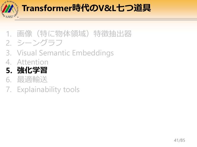 Transformer時代のV&L七つ道具
1. 画像（特に物体領域）特徴抽出器
2. シーングラフ
3. Visual Semantic Embeddings
4. Attention
5. 強化学習
6. 最適輸送
7. Explainability tools
41/85
