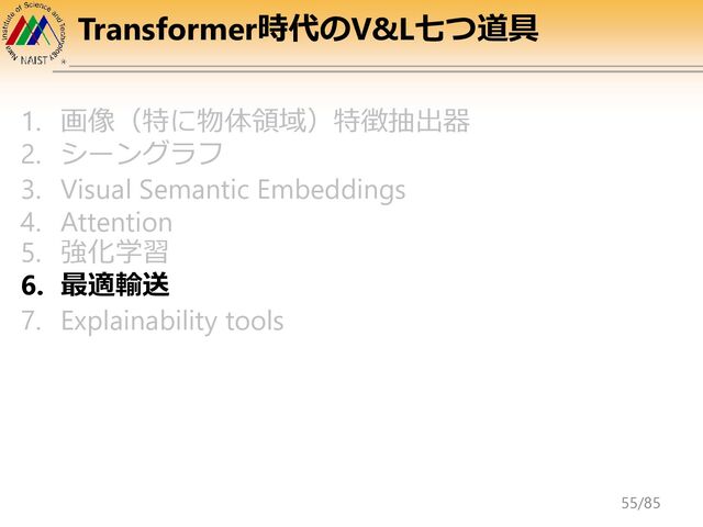 Transformer時代のV&L七つ道具
1. 画像（特に物体領域）特徴抽出器
2. シーングラフ
3. Visual Semantic Embeddings
4. Attention
5. 強化学習
6. 最適輸送
7. Explainability tools
55/85
