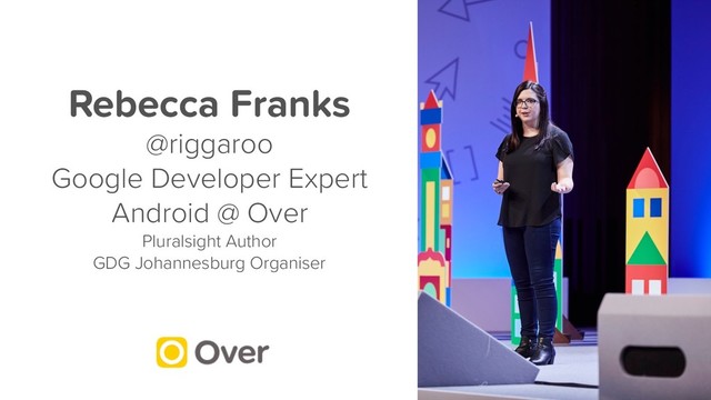 Rebecca Franks
@riggaroo
Google Developer Expert
Android @ Over
Pluralsight Author
GDG Johannesburg Organiser
