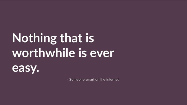 Nothing that is
worthwhile is ever
easy.
- Someone smart on the internet
