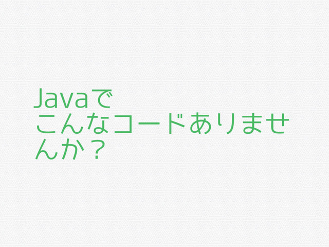 Javaで
こんなコードありませ
んか？
