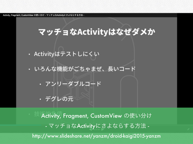 Activity, Fragment, CustomView ͷ࢖͍෼͚
- ϚονϣͳActivityʹ͞ΑͳΒ͢Δํ๏ -
http://www.slideshare.net/yanzm/droid-kaigi2015-yanzm
